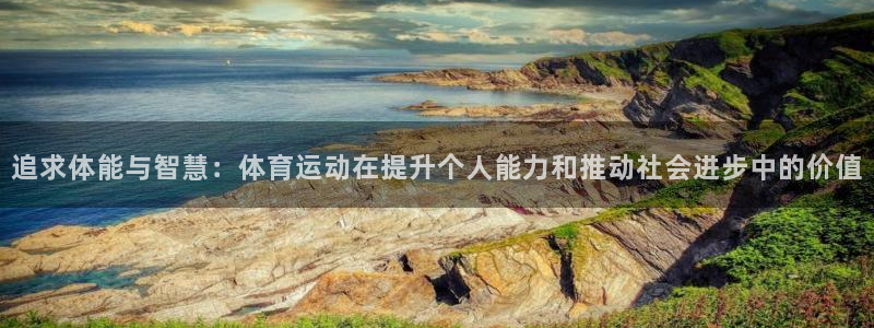 77体育app下载官网：追求体能与智慧：体育运动在提升个人能力和推动社会进步中的价值
