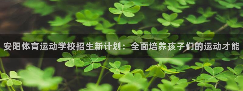 77体育：安阳体育运动学校招生新计划：全面培养孩子们的运动才能
