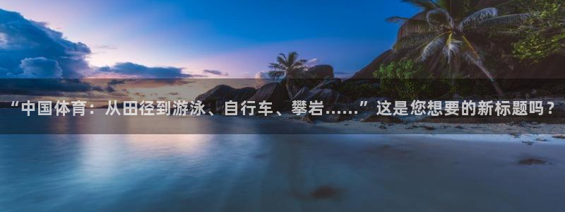 77体育：“中国体育：从田径到游泳、自行车、攀岩……”这是您想要的新标题吗？