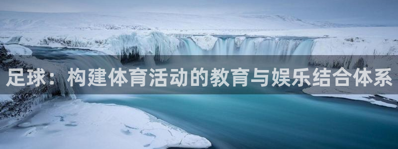 77体育app下载官网：足球：构建体育活动的教育与娱乐结合体系