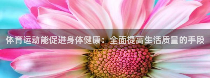 皇冠277体育：体育运动能促进身体健康：全面提高生活质量的手段