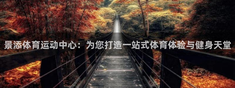 皇冠277体育：景添体育运动中心：为您打造一站式体育体验与健身天堂